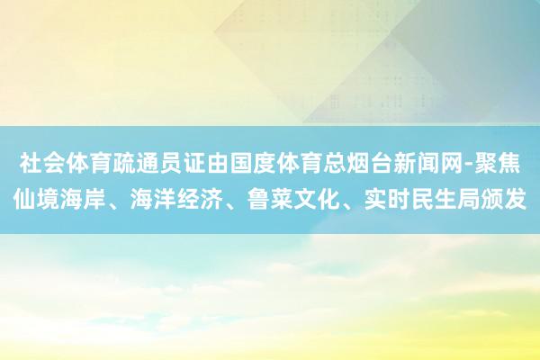 社会体育疏通员证由国度体育总烟台新闻网-聚焦仙境海岸、海洋经济、鲁菜文化、实时民生局颁发